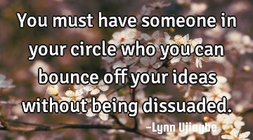 You must have someone in your circle who you can bounce off your ideas without being dissuaded.