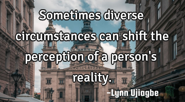 Sometimes diverse circumstances can shift the perception of a person
