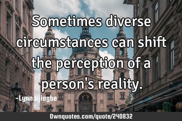 Sometimes diverse circumstances can shift the perception of a person