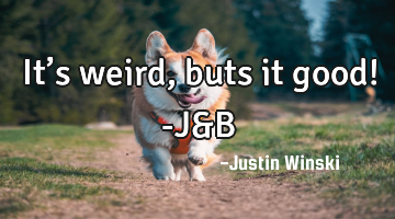It’s weird, buts it good!

-J&B