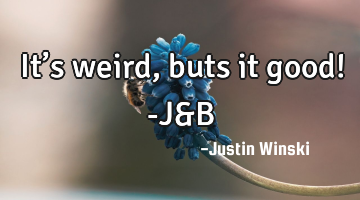 It’s weird, buts it good!

-J&B