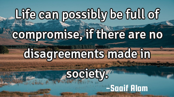Life can possibly be full of compromise, if there are no disagreements made in society.