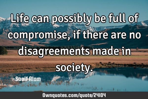 Life can possibly be full of compromise, if there are no disagreements made in