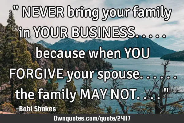 " NEVER bring your family in YOUR BUSINESS..... because when YOU FORGIVE your spouse...... the
