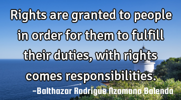 Rights are granted to people in order for them to fulfill their duties , with rights comes