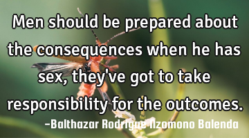 Men should be prepared about the consequences when he has sex, they