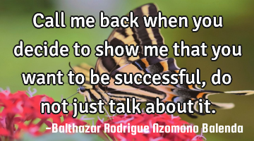 Call me back when you decide to show me that you want to be successful, do not just talk about it.