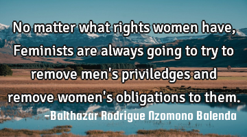 No matter what rights women have, Feminists are always going to try to remove men