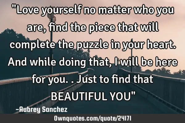 "Love yourself no matter who you are, find the piece that will complete the puzzle in your heart. A
