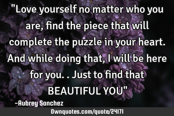 "Love yourself no matter who you are, find the piece that will complete the puzzle in your heart. A