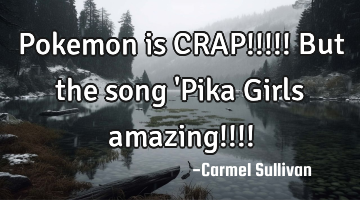 Pokemon is CRAP!!!!! But the song 