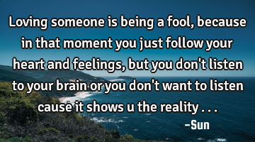 Loving someone is being a fool,because in that moment you just follow your heart and feelings , but