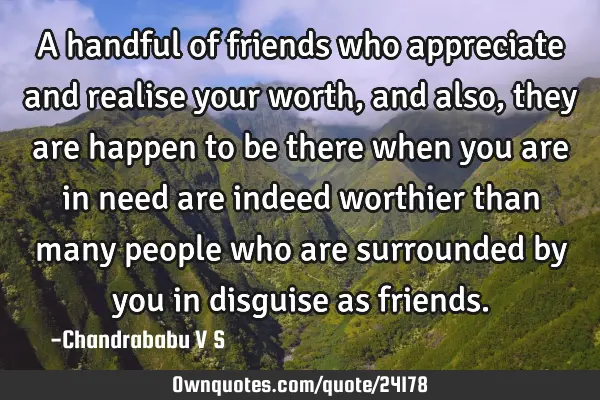 A handful of friends who appreciate and realise your worth, and also, they are happen to be there