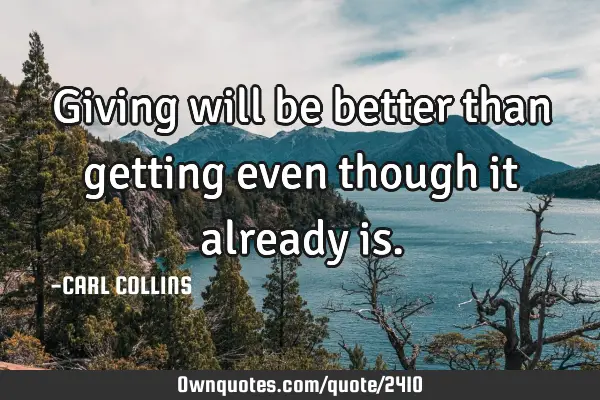 Giving will be better than getting even though it already