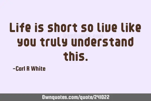 Life is short so live like you truly understand