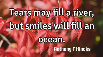 Tears may fill a river, but smiles will fill an ocean.