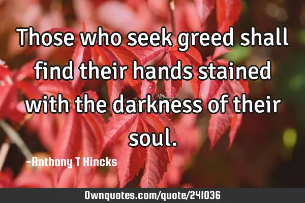Those who seek greed shall find their hands stained with the darkness of their