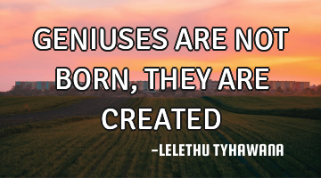 GENIUSES ARE NOT BORN, THEY ARE CREATED