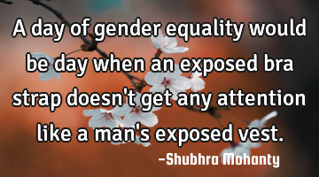 A day of gender equality would be day when an exposed bra strap doesn