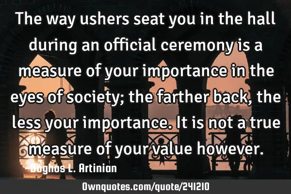 The way ushers seat you in the hall during an official ceremony is a measure of your importance in