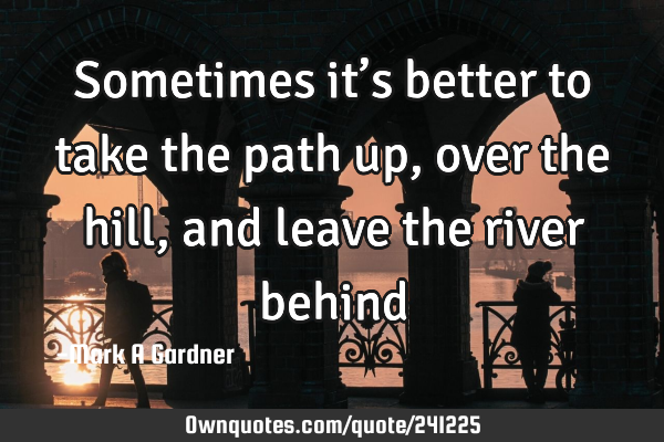 Sometimes it’s better to take the path up, over the hill, and leave the river