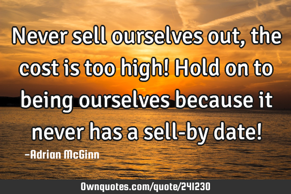 Never sell ourselves out, the cost is too high! Hold on to being ourselves because it never has a