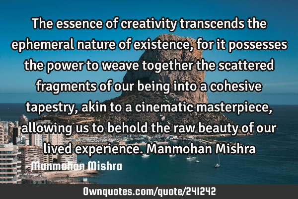 The essence of creativity transcends the ephemeral nature of existence, for it possesses the power