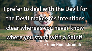 I prefer to deal with the Devil for the Devil makes his intentions clear whereas you never know