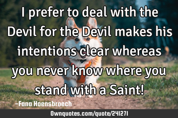 I prefer to deal with the Devil for the Devil makes his intentions clear whereas you never know