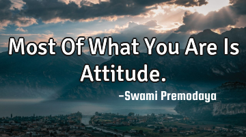 Most Of What You Are Is Attitude.
