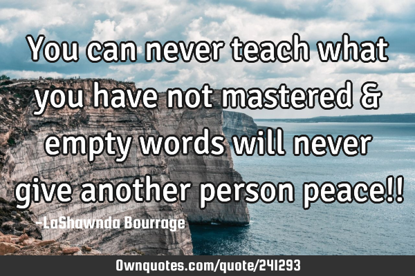 You can never teach what you have not mastered & empty words will never give another person peace!!