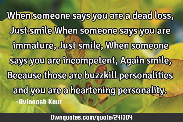 When someone says you are a dead loss,
Just smile
When someone says you are immature,
Just smile,