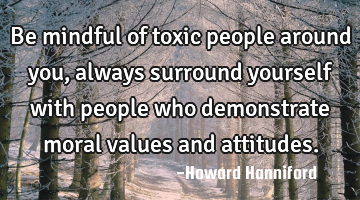 Be mindful of toxic people around you, always surround yourself with people who demonstrate moral