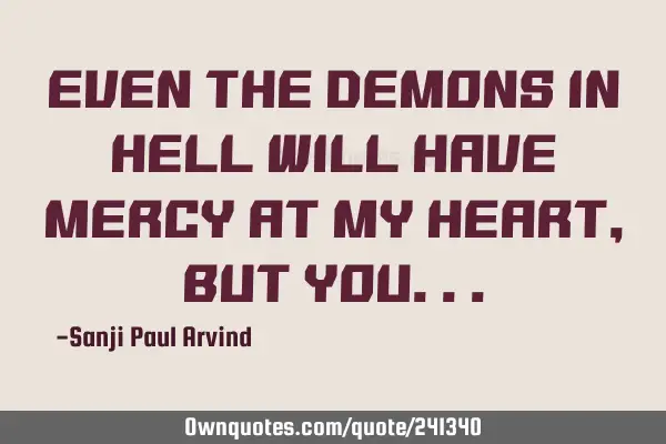 Even the demons in hell will have mercy at my heart, but