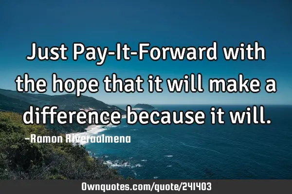 Just Pay-It-Forward with the hope that it will make a difference because it
