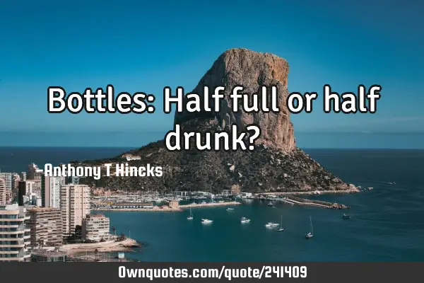 Bottles: Half full or half drunk?