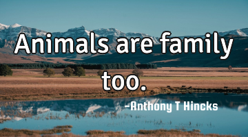 Animals are family too.