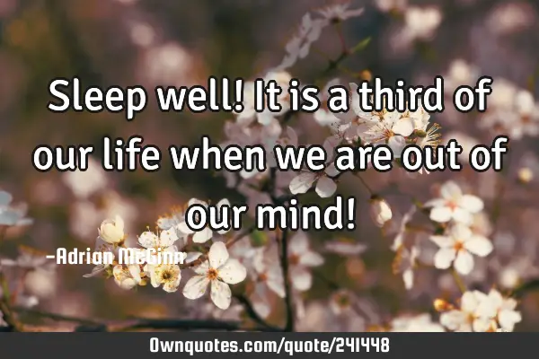 Sleep well! It is a third of our life when we are out of our mind!