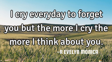 I cry everyday to forget you but the more i cry the more i think about you.