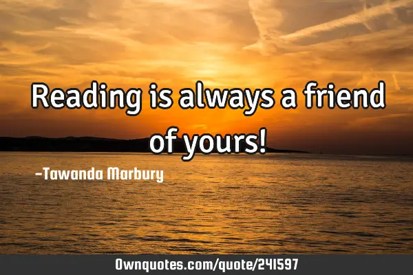 Reading is always a friend of yours!