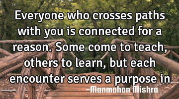 Everyone who crosses paths with you is connected for a reason. Some come to teach, others to learn,