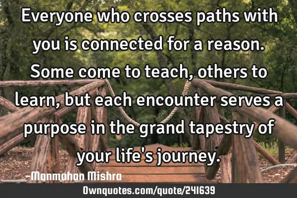Everyone who crosses paths with you is connected for a reason. Some come to teach, others to learn,