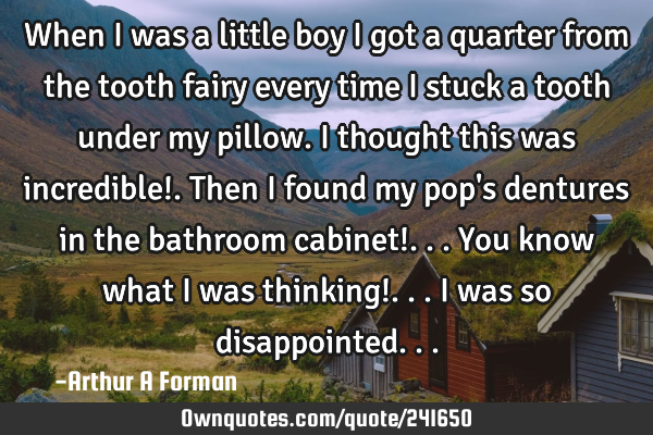 When I was a little boy I got a quarter from the tooth fairy every time I stuck a tooth under my