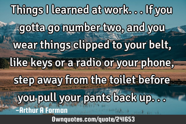 Things I learned at work... If you gotta go number two, and you wear things clipped to your belt,