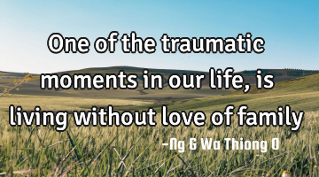 One of the traumatic moments in our life,is living without love of family