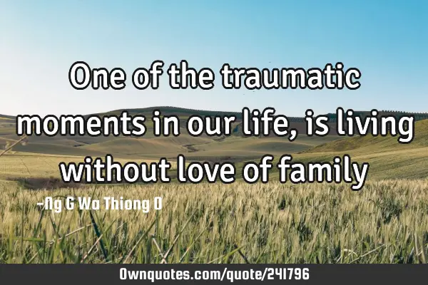One of the traumatic moments in our life,is living without love of