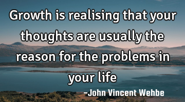 Growth is realising that your thoughts are usually the reason for the problems in your life