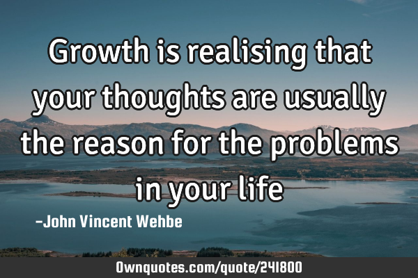 Growth is realising that your thoughts are usually the reason for the problems in your