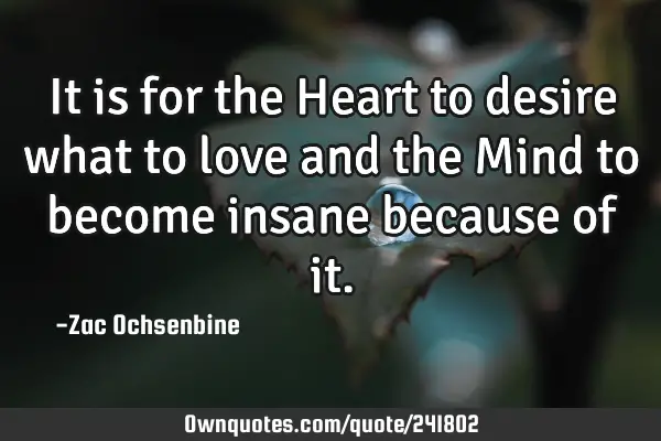 It is for the Heart to desire what to love and the Mind to become insane because of