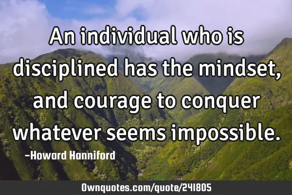 An individual who is disciplined has the mindset, and courage to conquer whatever seems